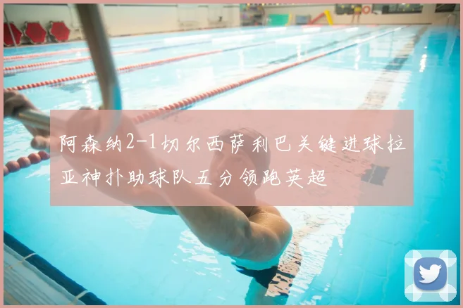 阿森纳2-1切尔西萨利巴关键进球拉亚神扑助球队五分领跑英超