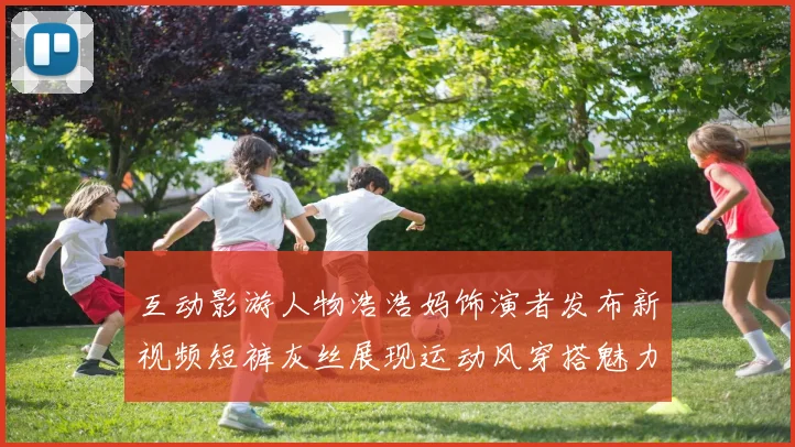 互动影游人物浩浩妈饰演者发布新视频短裤灰丝展现运动风穿搭魅力