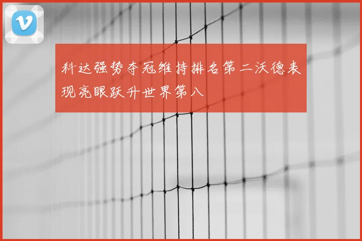 科达强势夺冠维持排名第二沃德表现亮眼跃升世界第八