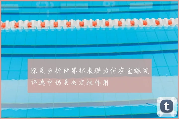 深度分析世界杯表现为何在金球奖评选中仍具决定性作用