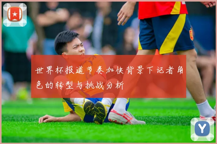 世界杯报道节奏加快背景下记者角色的转型与挑战分析