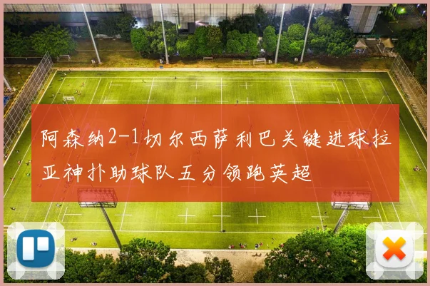 阿森纳2-1切尔西萨利巴关键进球拉亚神扑助球队五分领跑英超