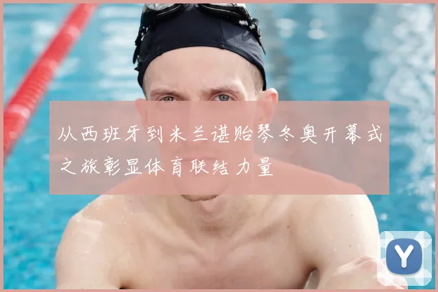 从西班牙到米兰谌贻琴冬奥开幕式之旅彰显体育联结力量