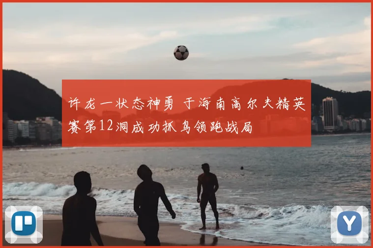 许龙一状态神勇 于海南高尔夫精英赛第12洞成功抓鸟领跑战局