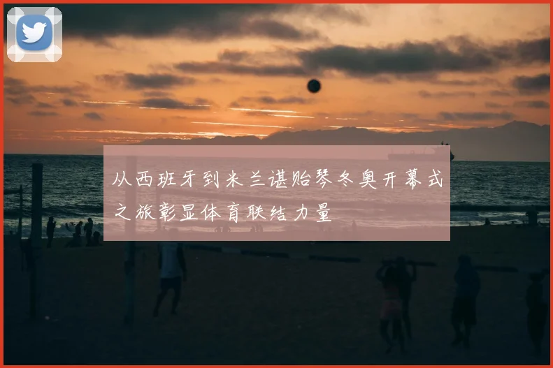 从西班牙到米兰谌贻琴冬奥开幕式之旅彰显体育联结力量