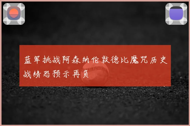 蓝军挑战阿森纳伦敦德比魔咒历史战绩恐预示再负