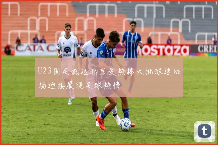 U23国足抵达北京受热捧大批球迷机场迎接展现足球热情