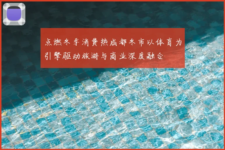 点燃冬季消费热成都冬市以体育为引擎驱动旅游与商业深度融合