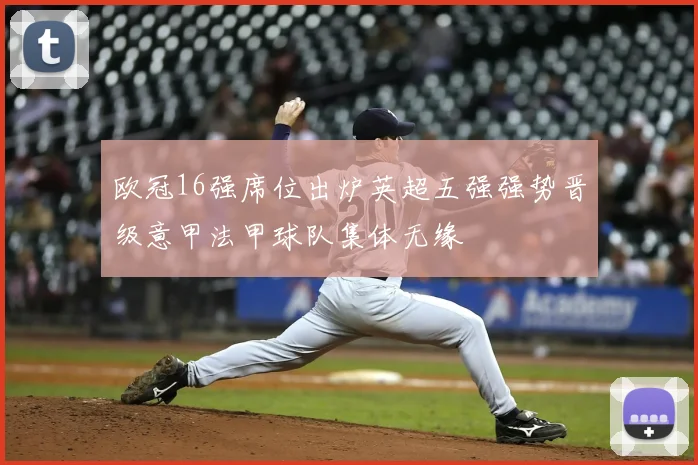 欧冠16强席位出炉英超五强强势晋级意甲法甲球队集体无缘