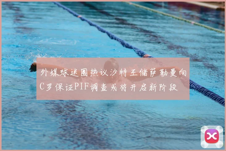 外媒球迷圈热议沙特王储萨勒曼向C罗保证PIF调查或将开启新阶段