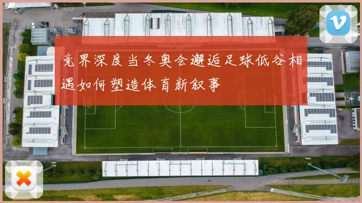 竞界深度当冬奥会邂逅足球低谷相遇如何塑造体育新叙事