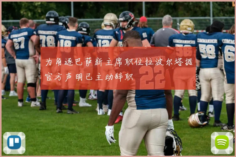 为角逐巴萨新主席职位拉波尔塔据官方声明已主动辞职