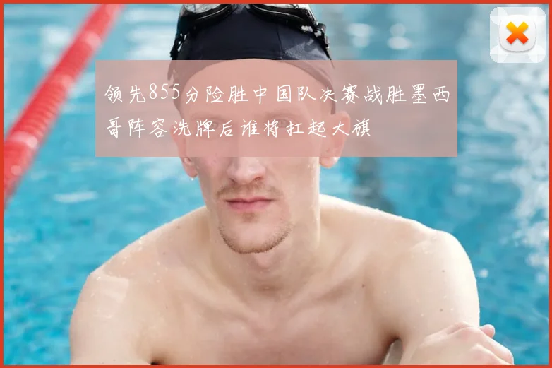 领先855分险胜中国队决赛战胜墨西哥阵容洗牌后谁将扛起大旗
