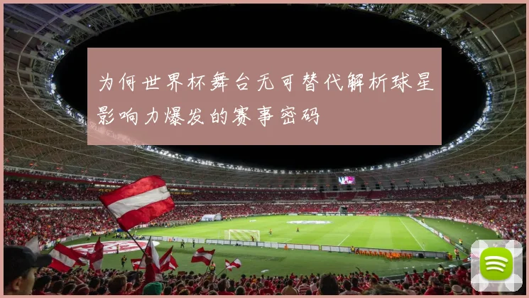 为何世界杯舞台无可替代解析球星影响力爆发的赛事密码