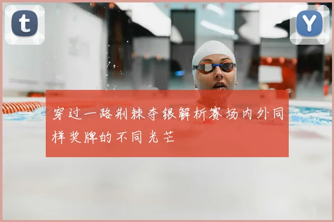 穿过一路荆棘夺银解析赛场内外同样奖牌的不同光芒