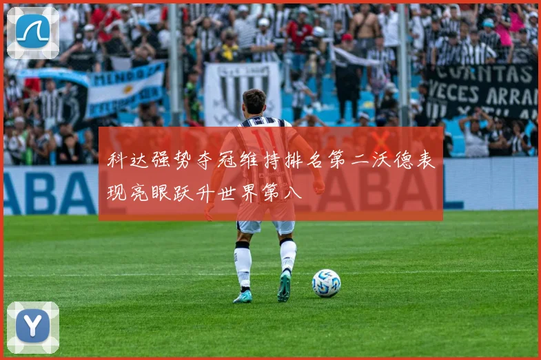 科达强势夺冠维持排名第二沃德表现亮眼跃升世界第八